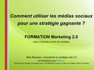 FORMATION Marketing 2.0 (ceci n’est pas un livre de recettes) Comment utiliser les médias sociaux pour une stratégie gagnante ? Beer Bergman, consultante en stratégie web 2.0 et formatrice pour  Bilance   (Organisme de formation enregistré sous N° 54790082479 auprès du Préfet de la Région Poitou-Charentes) 