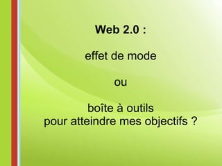 Web 2.0 : effet de mode ou   boîte à outils pour atteindre mes objectifs ? 