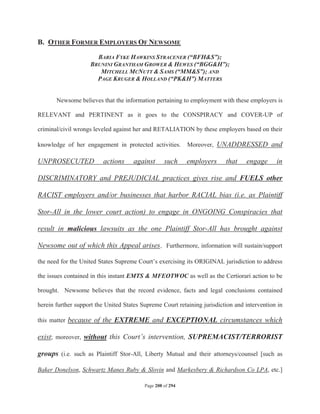 B. OTHER FORMER EMPLOYERS OF NEWSOME

                      BARIA FYKE HAWKINS STRACENER (“BFHS”);
                    BRUNINI GRANTHAM GROWER  HEWES (“BGGH”);
                       MITCHELL MCNUTT  SAMS (“MMS”); AND
                      PAGE KRUGER  HOLLAND (“PKH”) MATTERS


       Newsome believes that the information pertaining to employment with these employers is

RELEVANT and PERTINENT as it goes to the CONSPIRACY and COVER-UP of

criminal/civil wrongs leveled against her and RETALIATION by these employers based on their

knowledge of her engagement in protected activities.        Moreover, UNADDRESSED and

UNPROSECUTED              actions     against      such     employers     that    engage      in

DISCRIMINATORY and PREJUDICIAL practices gives rise and FUELS other

RACIST employers and/or businesses that harbor RACIAL bias (i.e. as Plaintiff

Stor-All in the lower court action) to engage in ONGOING Conspiracies that

result in malicious lawsuits as the one Plaintiff Stor-All has brought against

Newsome out of which this Appeal arises. Furthermore, information will sustain/support

the need for the United States Supreme Court’s exercising its ORIGINAL jurisdiction to address

the issues contained in this instant EMTS  MFEOTWOC as well as the Certiorari action to be

brought. Newsome believes that the record evidence, facts and legal conclusions contained

herein further support the United States Supreme Court retaining jurisdiction and intervention in

this matter because of the EXTREME and EXCEPTIONAL circumstances which

exist; moreover, without this Court’s intervention, SUPREMACIST/TERRORIST

groups (i.e. such as Plaintiff Stor-All, Liberty Mutual and their attorneys/counsel [such as

Baker Donelson, Schwartz Manes Ruby  Slovin and Markesbery  Richardson Co LPA, etc.]

                                          Page 208 of 294
 