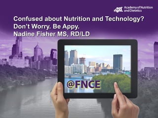 Confused about Nutrition and Technology?
Don’t Worry. Be Appy.
Nadine Fisher MS, RD/LD
 