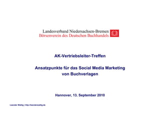 AK-Vertriebsleiter-Treffen

                            Ansatzpunkte für das Social Media Marketing
                                        von Buchverlagen




                                           Hannover, 13. September 2010

Leander Wattig | http://leanderwattig.de
 