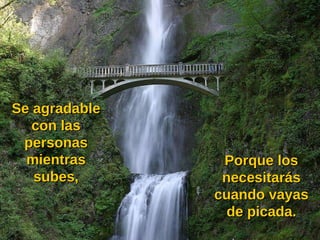 Se agradable con las personas mientras subes, Porque los necesitarás cuando vayas de picada. 