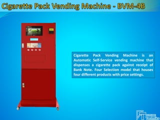 Cigarette Pack Vending Machine is an
Automatic Self-Service vending machine that
dispenses a cigarette pack against receipt of
Bank Note. Four Selection model that houses
four different products with price settings.
 