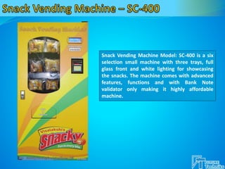 Snack Vending Machine Model: SC-400 is a six
selection small machine with three trays, full
glass front and white lighting for showcasing
the snacks. The machine comes with advanced
features, functions and with Bank Note
validator only making it highly affordable
machine.
 