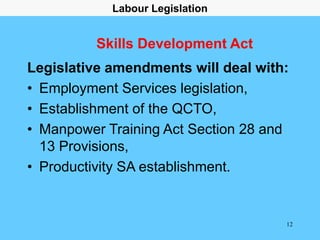 12
Skills Development Act
Legislative amendments will deal with:
• Employment Services legislation,
• Establishment of the...