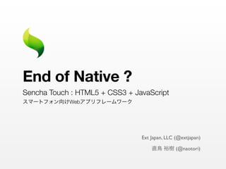 End of Native ?
Sencha Touch : HTML5 + CSS3 + JavaScript
            Web




                                Ext Japan, LLC (@extjapan)

                                               (@naotori)
 