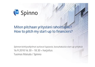 Miten pitchaan yritystäni rahoittajille?
How to pitch my start-up to financiers?



Spinnon kehitysohjelmat auttavat lupaavia, kasvuhakuisia start-up-yrityksiä
16.9.2010 16.30 – 18.30 + harjoitus
Tuomas Maisala / Spinno
 
