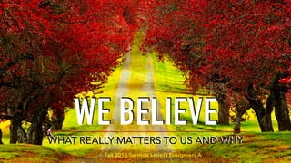 WE BELIEVE
WHAT REALLY MATTERS TO US AND WHY
Fall 2016 Sermon Series | EvergreenLA
 