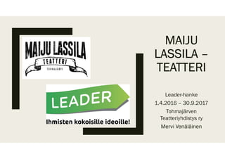 MAIJU
LASSILA –
TEATTERI
Leader-hanke
1.4.2016 – 30.9.2017
Tohmajärven
Teatteriyhdistys ry
Mervi Venäläinen
 