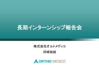 長期インターンシップ報告会
株式会社オルトメディコ
河崎祐樹
 
