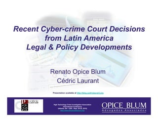 Recent Cyber-crime Court Decisions
        from Latin America
   Legal & Policy Developments


         Renato Opice Blum
           Cédric Laurant
          Presentation available at http://blog.cedriclaurant.org




          High Technology Crime Investigation Association
                      International Conference
               (Atlanta, GA – USA - Sept. 20-22, 2010)
                  http://www.htciaconference.org/
 
