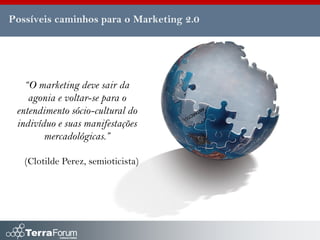 Possíveis caminhos para o Marketing 2.0




   “O marketing deve sair da
    agonia e voltar-se para o
 entendimento sócio-cultural do
 indivíduo e suas manifestações
        mercadológicas.”

   (Clotilde Perez, semioticista)
 