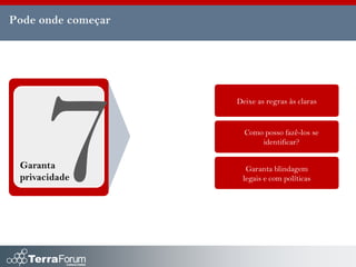 Pode onde começar




                    Deixe as regras às claras


                      Como posso fazê-los se
                          identificar?


 Garanta              Garanta blindagem
 privacidade         legais e com políticas
 