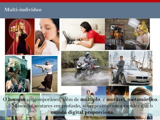 Multi-indivíduo




O homem contemporâneo, além de múltiplo, é mutável, metamórfico.
   Máscaras, avatares em profusão, sobrepostos com a rapidez que o
                    mundo digital proporciona.
 