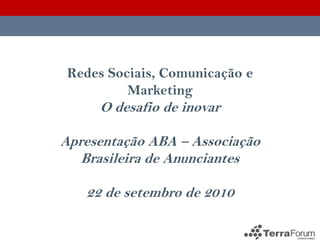 Redes Sociais, Comunicação e
          Marketing
     O desafio de inovar

Apresentação ABA – Associação
   Brasileira de Anunciantes

   22 de setembro de 2010
 