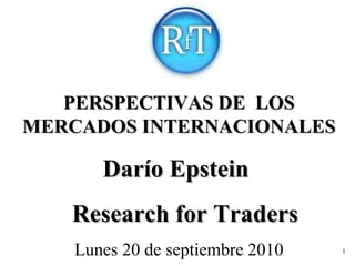 PERSPECTIVAS DE  LOS MERCADOS INTERNACIONALES Darío Epstein  Research for Traders Lunes 20 de septiembre 2010 