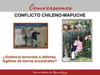 ¿Violencia terrorista o defensa  legítima de tierras ancestrales? Conversemos Comunidades de Aprendizaje CONFLICTO CHILENO-MAPUCHE 