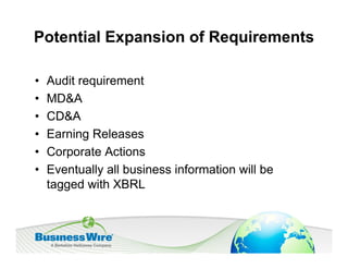Potential Expansion of Requirements

•   Audit requirement
•   MD&A
•   CD&A
•   Earning Releases
•   Corporate Actions
•   Eventually all business information will be
    tagged with XBRL
 