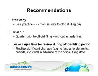 Recommendations
• Start early
   – Best practice - six months prior to official filing day

•   Trial run
    – Quarter prior to official filing – without actually filing

•   Leave ample time for review during official filing period
    – Finalize significant changes (e.g., changes to elements,
      periods, etc.) well in advance of the official filing date.
 