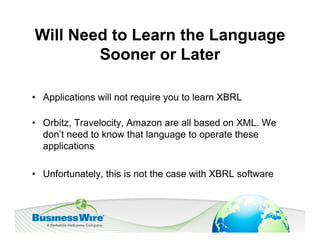 Will Need to Learn the Language
        Sooner or Later

• Applications will not require you to learn XBRL

• Orbitz, Travelocity, Amazon are all based on XML. We
  don’t need to know that language to operate these
  applications

• Unfortunately, this is not the case with XBRL software
 