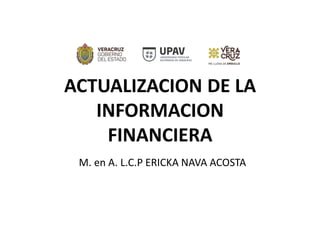 ACTUALIZACION DE LA
INFORMACION
FINANCIERA
M. en A. L.C.P ERICKA NAVA ACOSTA
 