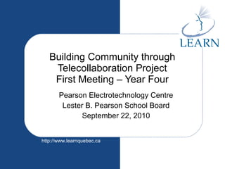 Building Community through Telecollaboration Project First Meeting – Year Four Pearson Electrotechnology Centre Lester B. Pearson School Board September 22, 2010 