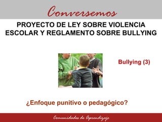 ¿Enfoque punitivo o pedagógico?  Conversemos Comunidades de Aprendizaje PROYECTO DE LEY SOBRE VIOLENCIA ESCOLAR Y REGLAMENTO SOBRE BULLYING Bullying (3) 