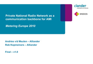 Andries v/d Meulen – Alliander Rob Kopmeiners – Alliander Final – v1.0 Private National Radio Network as a communication backbone for AMI Metering Europe 2010 