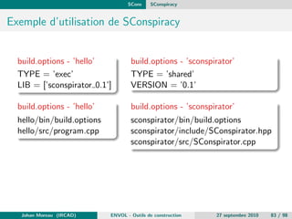 gure.ac 
AC_INIT([amhello], [1.0], [bug-report@address]) 
AM_INIT_AUTOMAKE([foreign -Wall -Werror]) 
AC_PROG_CC 
AC_CONFIG_HEADERS([config.h]) 
AC_CONFIG_FILES([Makefile src/Makefile]) 
AC_OUTPUT 
Initialisation Autoconf (nom, version, @ de support, ...) 
Johan Moreau (IRCAD) ENVOL - Outils de construction 27 septembre 2010 35 / 98 
 