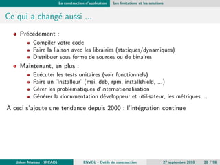 chiers et de cibles 
Il faut des outils pour assister le developpeur dans cette phase. 
Johan Moreau (IRCAD) ENVOL - Outils de construction 27 septembre 2010 11 / 98 
 