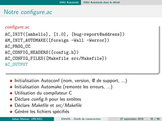 le 
Et plus encore ... 
Les conditionnelles : 
ifeq .... else .... endif 
La recherche de dependances : 
Utilisation de la variable VPATH/vpath (VPATH = src :../headers) 
Les appels imbriques : 
cd $(SRC DIR)  $(MAKE) $@ 
Johan Moreau (IRCAD) ENVOL - Outils de construction 27 septembre 2010 18 / 98 
 
