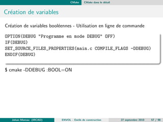 La construction d'application Les limitations et les solutions 
Les autres reponses qui ont suivies 
Ant, http://ant.apache.org 
CMake, http://www.cmake.org 
Jam/BJam, http://www.perforce.com/jam/jam.html 
Maven, http://maven.apache.org 
MSBuild, http://http://en.wikipedia.org/wiki/MSBuild 
Qmake, http://en.wikipedia.org/wiki/Qmake 
Scons, http://www.scons.org 
Sconspiracy, http://code.google.com/p/sconspiracy 
Waf, http://code.google.com/p/waf 
Attention au syndrome du NIH : Not Invented Here 12 
Johan Moreau (IRCAD) ENVOL - Outils de construction 27 septembre 2010 25 / 98 
 