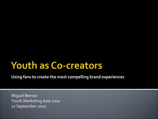 Using fans to create the most compelling brand experiences Miguel Bernas Youth Marketing Asia 2010 27 September 2010 