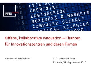 Offene, kollaborative Innovation – Chancen
für Innovationszentren und deren Firmen


Jan-Florian Schlapfner    ADT-Jahreskonferenz
                          Bautzen, 28. September 2010
 