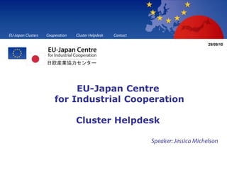 EU-Japan Clusters Cooperation Cluster Helpdesk Contact 29/09/10 EU-Japan Centrefor Industrial CooperationCluster Helpdesk Speaker: Jessica Michelson  