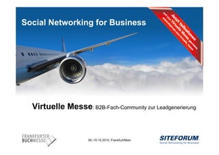 Social Networking for Business




       Virtuelle Messe: B2B-Fach-Community zur Leadgenerierung


                         06.-10.10.2010, Frankfurt/Main
Page   1
 