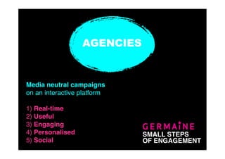 AGENCIES


Media neutral campaigns
on an interactive platform

1) Real-time
2) Useful
3) Engaging
4) Personalised              SMALL STEPS
5) Social                    OF ENGAGEMENT
 