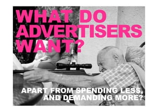WHAT DO
ADVERTISERS
WANT?

APART FROM SPENDING LESS,
    AND DEMANDING MORE?
 