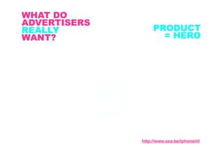 WHAT DO
ADVERTISERS
REALLY             PRODUCT
WANT?                = HERO




              http://www.axa.be/iphone/nl
 