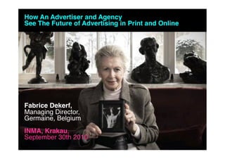 How An Advertiser and Agency
See The Future of Advertising in Print and Online




Fabrice Dekerf,
Managing Director,
Germaine, Belgium
INMA, Krakau,
September 30th 2010
 