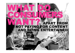 WHAT DO
CONSUMERS
WANT?FOR CONTENT
 NOT PAYING
            APART FROM
   AND BEING ENTERTAINED
 
