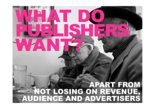 WHAT DO
PUBLISHERS
WANT?

              APART FROM
  NOT LOSING ON REVENUE,
AUDIENCE AND ADVERTISERS
 