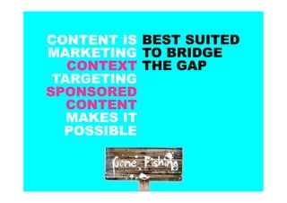 CONTENT IS BEST SUITED
MARKETING TO BRIDGE
   CONTEXT THE GAP
 TARGETING
SPONSORED
   CONTENT
   MAKES IT
  POSSIBLE
 