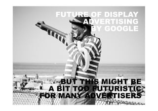 FUTURE OF DISPLAY
        ADVERTISING
          BY GOOGLE




     BUT THIS MIGHT BE
  A BIT TOO FUTURISTIC
FOR MANY ADVERTISERS
 