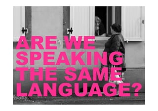 ARE WE
SPEAKING
THE SAME
LANGUAGE?
 