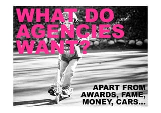 WHAT DO
AGENCIES
WANT?
      APART FROM
    AWARDS, FAME,
    MONEY, CARS...
 