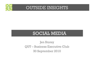 OUTSIDE INSIGHTS




     SOCIAL MEDIA
          Jen Storey
QUT – Business Executive Club
     30 September 2010
 