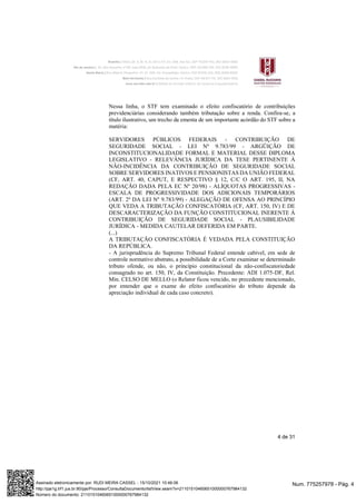 4 de 31
Nessa linha, o STF tem examinado o efeito confiscatório de contribuições
previdenciárias considerando também tributação sobre a renda. Confira-se, a
título ilustrativo, um trecho da ementa de um importante acórdão do STF sobre a
matéria:
SERVIDORES PÚBLICOS FEDERAIS - CONTRIBUIÇÃO DE
SEGURIDADE SOCIAL - LEI Nº 9.783/99 - ARGÜIÇÃO DE
INCONSTITUCIONALIDADE FORMAL E MATERIAL DESSE DIPLOMA
LEGISLATIVO - RELEVÂNCIA JURÍDICA DA TESE PERTINENTE À
NÃO-INCIDÊNCIA DA CONTRIBUIÇÃO DE SEGURIDADE SOCIAL
SOBRE SERVIDORES INATIVOS E PENSIONISTAS DA UNIÃO FEDERAL
(CF, ART. 40, CAPUT, E RESPECTIVO § 12, C/C O ART. 195, II, NA
REDAÇÃO DADA PELA EC Nº 20/98) - ALÍQUOTAS PROGRESSIVAS -
ESCALA DE PROGRESSIVIDADE DOS ADICIONAIS TEMPORÁRIOS
(ART. 2º DA LEI Nº 9.783/99) - ALEGAÇÃO DE OFENSA AO PRINCÍPIO
QUE VEDA A TRIBUTAÇÃO CONFISCATÓRIA (CF, ART. 150, IV) E DE
DESCARACTERIZAÇÃO DA FUNÇÃO CONSTITUCIONAL INERENTE À
CONTRIBUIÇÃO DE SEGURIDADE SOCIAL - PLAUSIBILIDADE
JURÍDICA - MEDIDA CAUTELAR DEFERIDA EM PARTE.
(...)
A TRIBUTAÇÃO CONFISCATÓRIA É VEDADA PELA CONSTITUIÇÃO
DA REPÚBLICA.
- A jurisprudência do Supremo Tribunal Federal entende cabível, em sede de
controle normativo abstrato, a possibilidade de a Corte examinar se determinado
tributo ofende, ou não, o princípio constitucional da não-confiscatoriedade
consagrado no art. 150, IV, da Constituição. Precedente: ADI 1.075-DF, Rel.
Min. CELSO DE MELLO (o Relator ficou vencido, no precedente mencionado,
por entender que o exame do efeito confiscatório do tributo depende da
apreciação individual de cada caso concreto).
Num. 775257978 - Pág. 4
Assinado eletronicamente por: RUDI MEIRA CASSEL - 15/10/2021 10:46:06
http://pje1g.trf1.jus.br:80/pje/Processo/ConsultaDocumento/listView.seam?x=21101510460651000000767984132
Número do documento: 21101510460651000000767984132
 