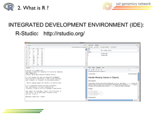 2. What is R ?


INTEGRATED DEVELOPMENT ENVIRONMENT (IDE):
  R-Studio: http://rstudio.org/
 