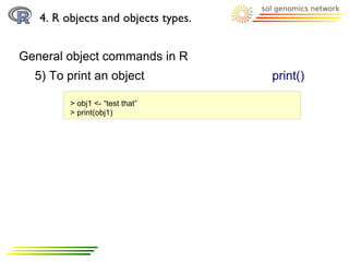 4. R objects and objects types.


General object commands in R
  5) To print an object              print()

         > obj1 <- “test that”
         > print(obj1)
 